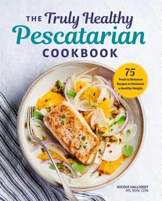 Prawdziwie zdrowa peskatariańska książka kucharska: 75 świeżych i pysznych przepisów na utrzymanie zdrowej wagi - The Truly Healthy Pescatarian Cookbook: 75 Fresh & Delicious Recipes to Maintain a Healthy Weight