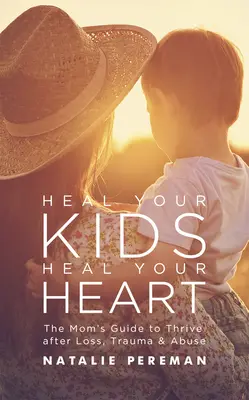 Ulecz swoje dzieci, ulecz swoje serce: Poradnik dla mam, jak przetrwać stratę, traumę i przemoc - Heal Your Kids, Heal Your Heart: The Mom's Guide to Thrive After Loss, Trauma & Abuse