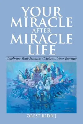 Twoje cudowne życie po cudownym życiu Świętuj swoją istotę, świętuj swoją wieczność - Your Miracle After Miracle Life Celebrate Your Essence, Celebrate Your Eternity