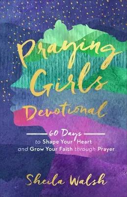 Modlitwa dziewcząt: 60 dni, aby kształtować swoje serce i rozwijać swoją wiarę poprzez modlitwę - Praying Girls Devotional: 60 Days to Shape Your Heart and Grow Your Faith Through Prayer