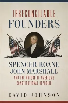 Założyciele nie do pogodzenia: Spencer Roane, John Marshall i natura amerykańskiej republiki konstytucyjnej - Irreconcilable Founders: Spencer Roane, John Marshall, and the Nature of America's Constitutional Republic