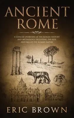 Starożytny Rzym: Zwięzły przegląd historii i mitologii Rzymu, w tym powstanie i upadek Imperium Rzymskiego - Ancient Rome: A Concise Overview of the Roman History and Mythology Including the Rise and Fall of the Roman Empire