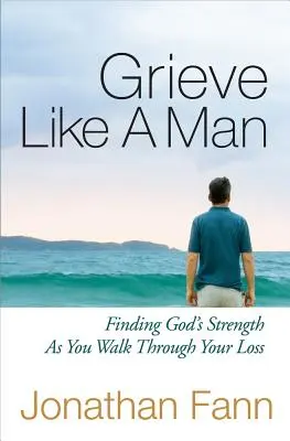 Opłakuj jak mężczyzna: Znajdowanie Bożej siły podczas przechodzenia przez stratę - Grieve Like a Man: Finding God's Strength as You Walk Through Your Loss