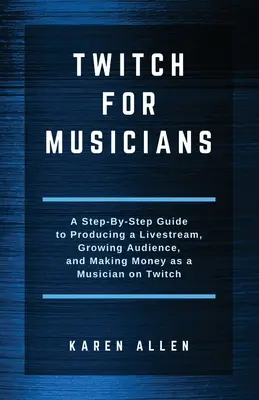 Twitch dla muzyków: Przewodnik krok po kroku po produkcji transmisji na żywo, zdobywaniu widzów i zarabianiu pieniędzy jako muzyk na Twitchu - Twitch for Musicians: A Step-by-Step Guide to Producing a Livestream, Growing Audience, and Making Money as a Musician on Twitch