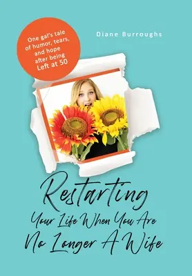 Restarting Your Life When You Are No Longer A Wife: Opowieść jednej dziewczyny o humorze, łzach i nadziei po tym, jak została porzucona w wieku 50 lat - Restarting Your Life When You Are No Longer A Wife: One gal's tale of humor, tears, and hope after being Left at 50