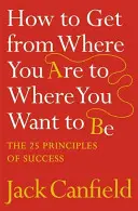 Jak dotrzeć z miejsca, w którym jesteś, do miejsca, w którym chcesz być - 25 zasad sukcesu - How to Get from Where You Are to Where You Want to Be - The 25 Principles of Success