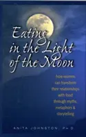 Jedzenie w świetle księżyca: jak kobiety mogą zmienić swoje relacje z jedzeniem poprzez mity, metafory i opowiadanie historii - Eating in the Light of the Moon: How Women Can Transform Their Relationship with Food Through Myths, Metaphors, and Storytelling