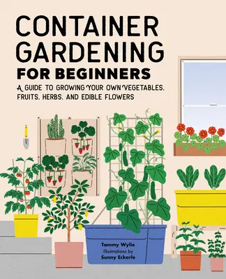 Ogrodnictwo pojemnikowe dla początkujących: Przewodnik po uprawie własnych warzyw, owoców, ziół i jadalnych kwiatów - Container Gardening for Beginners: A Guide to Growing Your Own Vegetables, Fruits, Herbs, and Edible Flowers