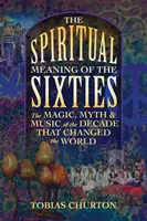 Duchowe znaczenie lat sześćdziesiątych: Magia, mit i muzyka dekady, która zmieniła świat - The Spiritual Meaning of the Sixties: The Magic, Myth, and Music of the Decade That Changed the World