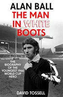 Alan Ball: Człowiek w białych butach - Biografia najmłodszego bohatera Mistrzostw Świata 1966 - Alan Ball: The Man in White Boots - The biography of the youngest 1966 World Cup Hero