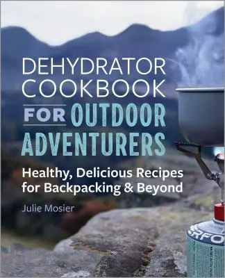 Książka kucharska Dehydrator dla poszukiwaczy przygód na świeżym powietrzu: Zdrowe, pyszne przepisy na wędrówki z plecakiem i nie tylko - The Dehydrator Cookbook for Outdoor Adventurers: Healthy, Delicious Recipes for Backpacking and Beyond