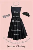 Jak być Hepburn w świecie Kardashianów: Sztuka życia ze stylem, klasą i gracją - How to Be a Hepburn in a Kardashian World: The Art of Living with Style, Class, and Grace