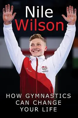 Nile Wilson: Podnoszenie poprzeczki: Jak gimnastyka może zmienić twoje życie - Nile Wilson: Raising the Bar: How Gymnastics Can Change Your Life