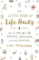 Mała księga życiowych trików: Jak uczynić swoje życie szczęśliwszym, zdrowszym i piękniejszym - The Little Book of Life Hacks: How to Make Your Life Happier, Healthier, and More Beautiful