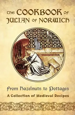 Książka kucharska Juliany z Norwich: Od orzechów laskowych po domki (zbiór średniowiecznych przepisów) - The Cookbook of Julian of Norwich: From Hazelnuts to Pottages (A Collection of Medieval Recipes)