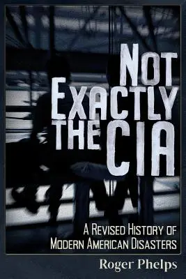 Not Exactly the CIA: Zmieniona historia współczesnych amerykańskich katastrof - Not Exactly the CIA: A Revised History of Modern American Disasters