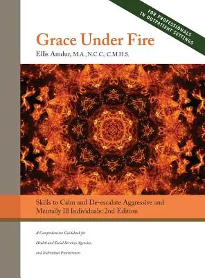 Grace Under Fire: Skills to Calm and De-escalate Aggressive & Mentally Ill Individuals (For Those in Social Services or Helping Professi) - Grace Under Fire: Skills to Calm and De-escalate Aggressive & Mentally Ill Individuals (For Those in Social Services or Helping Professi