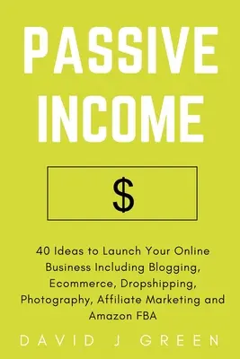 Dochód pasywny: 40 pomysłów na uruchomienie biznesu online, w tym blogowanie, handel elektroniczny, dropshipping, fotografia, marketing afiliacyjny - Passive Income: 40 Ideas to Launch Your Online Business Including Blogging, Ecommerce, Dropshipping, Photography, Affiliate Marketing