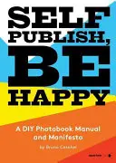 Self Publish, Be Happy: Podręcznik i manifest do samodzielnego tworzenia książek fotograficznych - Self Publish, Be Happy: A DIY Photobook Manual and Manifesto