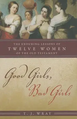 Grzeczne dziewczynki, niegrzeczne dziewczynki: Trwałe lekcje dwunastu kobiet ze Starego Testamentu - Good Girls, Bad Girls: The Enduring Lessons of Twelve Women of the Old Testament