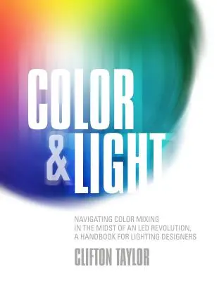 Color & Light: Poruszanie się po mieszaniu kolorów w środku ledowej rewolucji, podręcznik dla projektantów oświetlenia - Color & Light: Navigating Color Mixing in the Midst of an Led Revolution, a Handbook for Lighting Designers