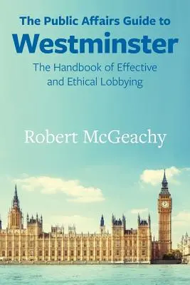 Przewodnik po sprawach publicznych w Westminster: Podręcznik skutecznego i etycznego lobbingu - The Public Affairs Guide to Westminster: The Handbook of Effective and Ethical Lobbying