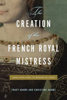 The Creation of the French Royal Mistress: Od Agns Sorel do Madame Du Barry - The Creation of the French Royal Mistress: From Agns Sorel to Madame Du Barry