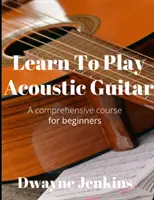 Nauka gry na gitarze akustycznej: Kompleksowy kurs dla początkujących - Learn To Play Acoustic Guitar: A comprehensive course for beginners