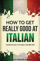 Jak stać się naprawdę dobrym Włochem: Naucz się płynnie włoskiego i nie tylko - How to Get Really Good at Italian: Learn Italian to Fluency and Beyond