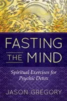 Post umysłu: Ćwiczenia duchowe dla psychicznego detoksu - Fasting the Mind: Spiritual Exercises for Psychic Detox