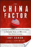 The China Factor: Wykorzystanie nowych strategii biznesowych do konkurowania, rozwoju i zwycięstwa w nowej globalnej gospodarce - The China Factor: Leveraging Emerging Business Strategies to Compete, Grow, and Win in the New Global Economy