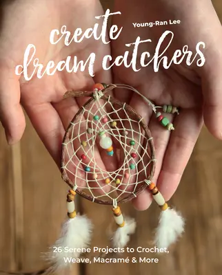 Twórz łapacze snów: 26 spokojnych projektów do szydełkowania, tkania, makramy i nie tylko - Create Dream Catchers: 26 Serene Projects to Crochet, Weave, Macram & More