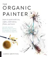 The Organic Painter: Naucz się malować herbatą, kawą, haftem, płomieniem i nie tylko; poznaj niezwykłe materiały i zabawne techniki, aby odkryć - The Organic Painter: Learn to Paint with Tea, Coffee, Embroidery, Flame, and More; Explore Unusual Materials and Playful Techniques to Expa