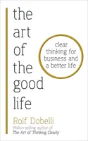 Sztuka dobrego życia - jasne myślenie dla biznesu i lepszego życia - Art of the Good Life - Clear Thinking for Business and a Better Life