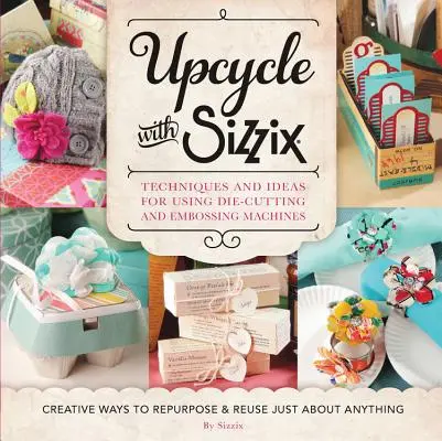 Upcykling z Sizzix: Techniki i pomysły na wykorzystanie maszyn do wycinania i wytłaczania Sizzix - kreatywne sposoby na zmianę przeznaczenia i ponowne wykorzystanie Just a - Upcycle with Sizzix: Techniques and Ideas for Using Sizzix Die-Cutting and Embossing Machines - Creative Ways to Repurpose and Reuse Just a