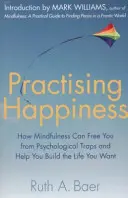 Praktykowanie szczęścia - jak uważność może uwolnić cię od psychologicznych pułapek i pomóc ci zbudować życie, jakiego pragniesz - Practising Happiness - How Mindfulness Can Free You From Psychological Traps and Help You Build the Life You Want