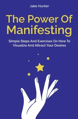 Moc manifestacji: Proste kroki i ćwiczenia jak wizualizować i przyciągać swoje pragnienia - The Power Of Manifesting: Simple Steps And Exercises On How To Visualize And Attract Your Desires