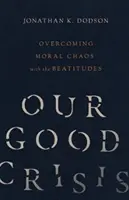 Nasz dobry kryzys: Przezwyciężanie moralnego chaosu dzięki Błogosławieństwom - Our Good Crisis: Overcoming Moral Chaos with the Beatitudes