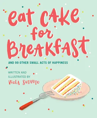 Zjedz ciasto na śniadanie: I 99 innych małych aktów szczęścia - Eat Cake for Breakfast: And 99 Other Small Acts of Happiness