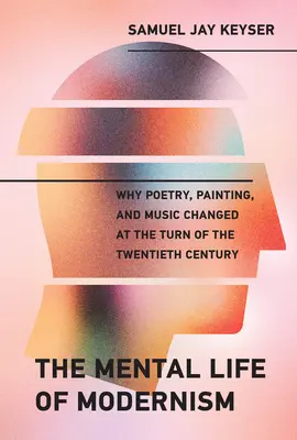 Mentalne życie modernizmu: Dlaczego poezja, malarstwo i muzyka zmieniły się na przełomie XX i XXI wieku - The Mental Life of Modernism: Why Poetry, Painting, and Music Changed at the Turn of the Twentieth Century