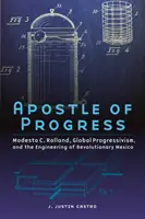 Apostoł postępu: Modesto C. Rolland, globalny progresywizm i inżynieria rewolucyjnego Meksyku - Apostle of Progress: Modesto C. Rolland, Global Progressivism, and the Engineering of Revolutionary Mexico