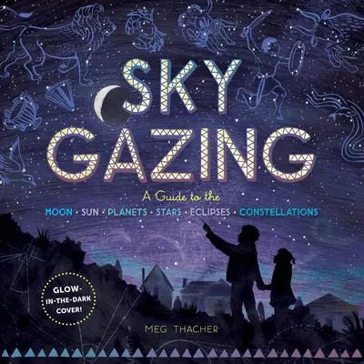 Sky Gazing: Przewodnik po Księżycu, Słońcu, planetach, gwiazdach, zaćmieniach i konstelacjach - Sky Gazing: A Guide to the Moon, Sun, Planets, Stars, Eclipses, and Constellations