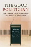 Dobry polityk: Teorie ludowe, interakcje polityczne i powstanie antypolityki - The Good Politician: Folk Theories, Political Interaction, and the Rise of Anti-Politics