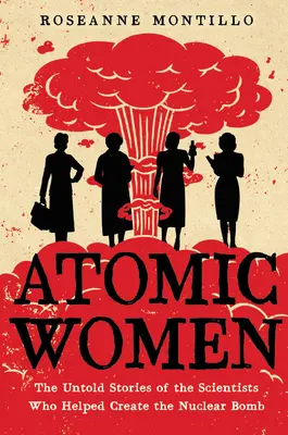 Atomowe kobiety: Nieopowiedziane historie naukowców, którzy pomogli stworzyć bombę atomową - Atomic Women: The Untold Stories of the Scientists Who Helped Create the Nuclear Bomb