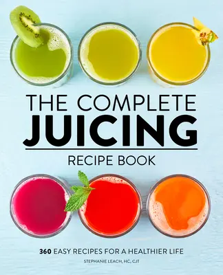 Kompletna książka z przepisami na soki: 360 łatwych przepisów na zdrowsze życie - The Complete Juicing Recipe Book: 360 Easy Recipes for a Healthier Life