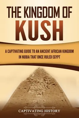 Królestwo Kush: Porywający przewodnik po starożytnym afrykańskim królestwie w Nubii, które kiedyś rządziło Egiptem - The Kingdom of Kush: A Captivating Guide to an Ancient African Kingdom in Nubia That Once Ruled Egypt