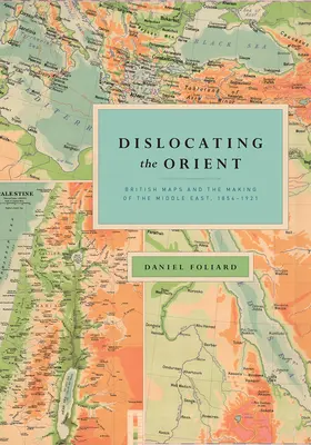 Przemieszczanie Orientu: Brytyjskie mapy i kształtowanie Bliskiego Wschodu, 1854-1921 - Dislocating the Orient: British Maps and the Making of the Middle East, 1854-1921