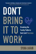 Nie przynoś tego do pracy: przełamywanie wzorców rodzinnych, które ograniczają sukces - Don't Bring It to Work: Breaking the Family Patterns That Limit Success