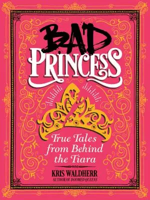 Bad Princess: Prawdziwe opowieści zza tiary: Prawdziwe opowieści zza tiary - Bad Princess: True Tales from Behind the Tiara: True Tales from Behind the Tiara