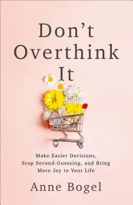 Don't Overthink It: Podejmuj łatwiejsze decyzje, przestań się zastanawiać i wnieś więcej radości do swojego życia - Don't Overthink It: Make Easier Decisions, Stop Second-Guessing, and Bring More Joy to Your Life